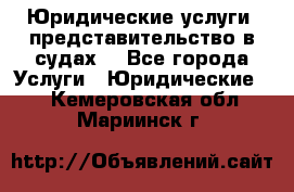 Юридические услуги, представительство в судах. - Все города Услуги » Юридические   . Кемеровская обл.,Мариинск г.